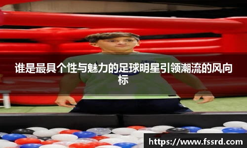 谁是最具个性与魅力的足球明星引领潮流的风向标